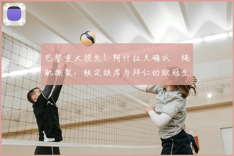 巴黎重大损失!阿什拉夫确认腘绳肌撕裂,铁定缺席与拜仁的欧冠生死战,替代者引猜测