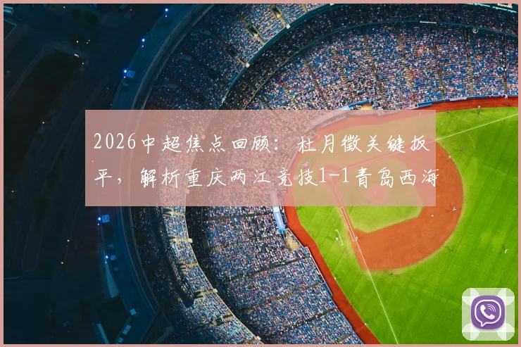 2026中超焦点回顾：杜月徵关键扳平，解析重庆两江竞技1-1青岛西海岸背后看点及球员表现
