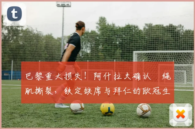 巴黎重大损失！阿什拉夫确认腘绳肌撕裂，铁定缺席与拜仁的欧冠生死战，替代者引猜测