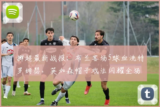 挪超最新战报：布兰客场5球血洗特罗姆瑟，英加森帽子戏法闪耀全场