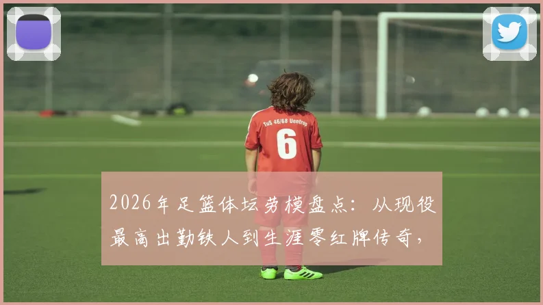 2026年足篮体坛劳模盘点：从现役最高出勤铁人到生涯零红牌传奇，谁是你心中的敬业标杆？