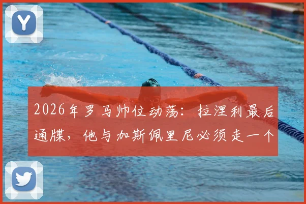 2026年罗马帅位动荡：拉涅利最后通牒，他与加斯佩里尼必须走一个