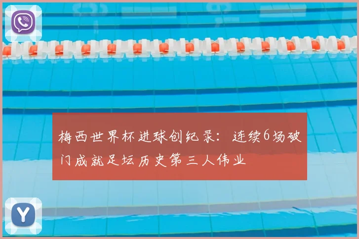 梅西世界杯进球创纪录:连续6场破门成就足坛历史第三人伟业