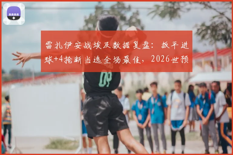 雷扎伊安战埃及数据复盘：扳平进球+4抢断当选全场最佳，2026世预赛高光时刻解析