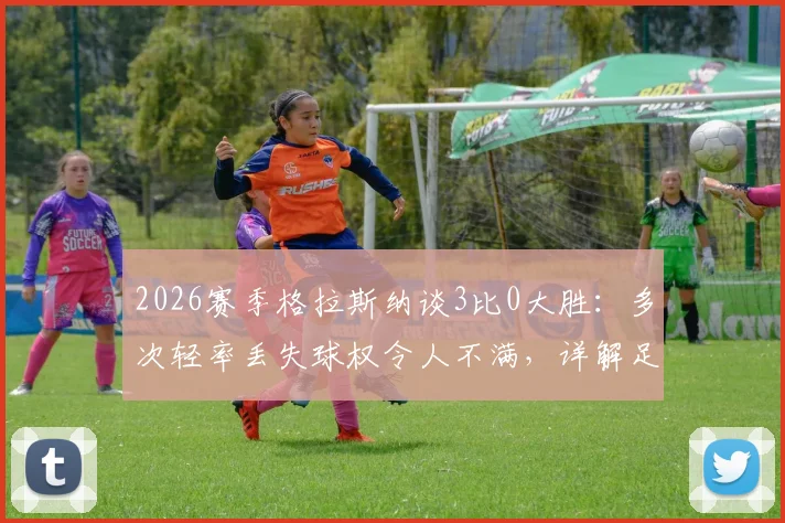 2026赛季格拉斯纳谈3比0大胜:多次轻率丢失球权令人不满,详解足球比赛中的控球纪律