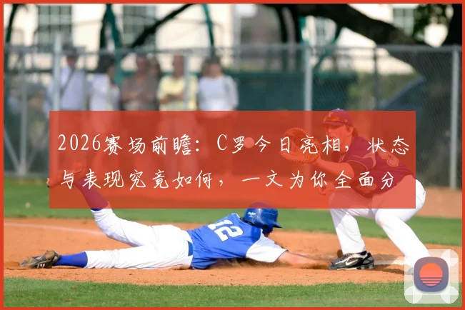 2026赛场前瞻：C罗今日亮相，状态与表现究竟如何，一文为你全面分析