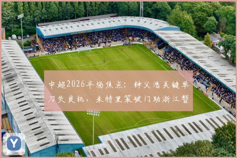 中超2026半场焦点：钟义浩关键单刀失良机，米特里策破门助浙江暂时1-0领先河南