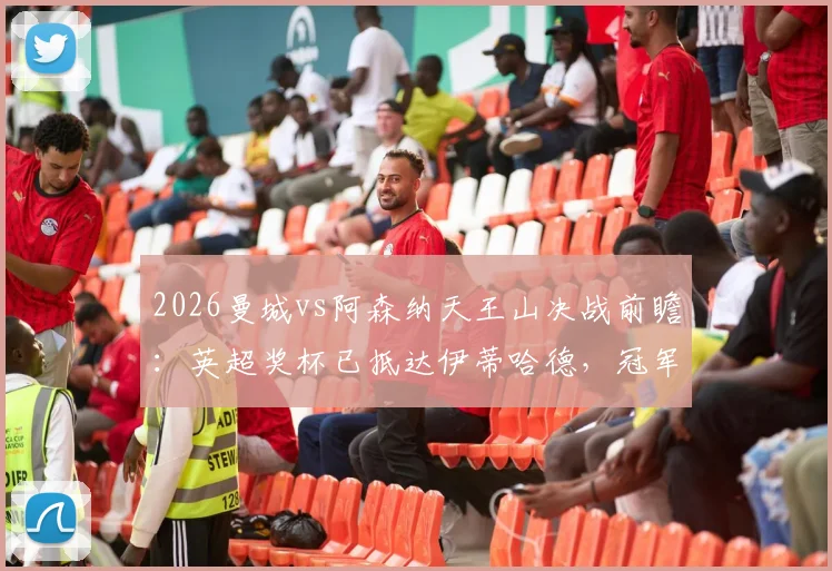 2026曼城vs阿森纳天王山决战前瞻:英超奖杯已抵达伊蒂哈德,冠军悬念最后一刻揭晓