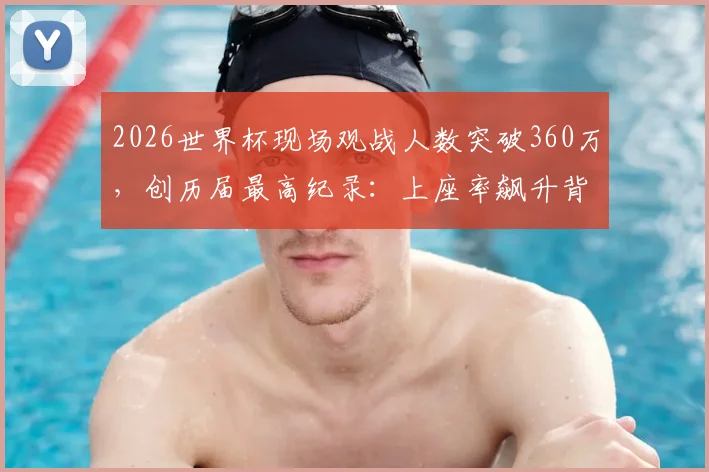 2026世界杯现场观战人数突破360万，创历届最高纪录：上座率飙升背后原因与观赛花费详解
