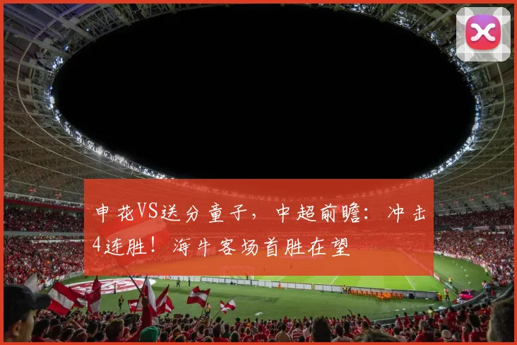 申花VS送分童子，中超前瞻：冲击4连胜！海牛客场首胜在望