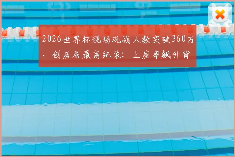 2026世界杯现场观战人数突破360万，创历届最高纪录：上座率飙升背后原因与观赛花费详解