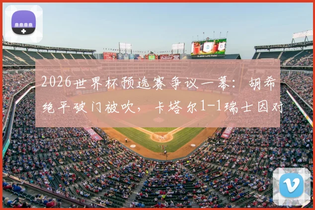2026世界杯预选赛争议一幕：胡希绝平破门被吹，卡塔尔1-1瑞士因对手乌龙？