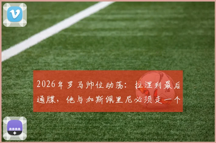 2026年罗马帅位动荡：拉涅利最后通牒，他与加斯佩里尼必须走一个