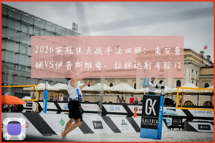 2026英冠焦点战半场回顾：南安普顿VS伊普斯维奇，拉林远射考验门将，双方0-0进入中场更衣室