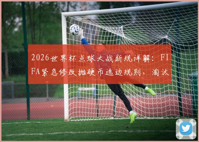 2026世界杯点球大战新规详解：FIFA紧急修改抛硬币选边规则，淘汰赛公平性如何提升？