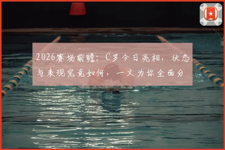 2026赛场前瞻：C罗今日亮相，状态与表现究竟如何，一文为你全面分析
