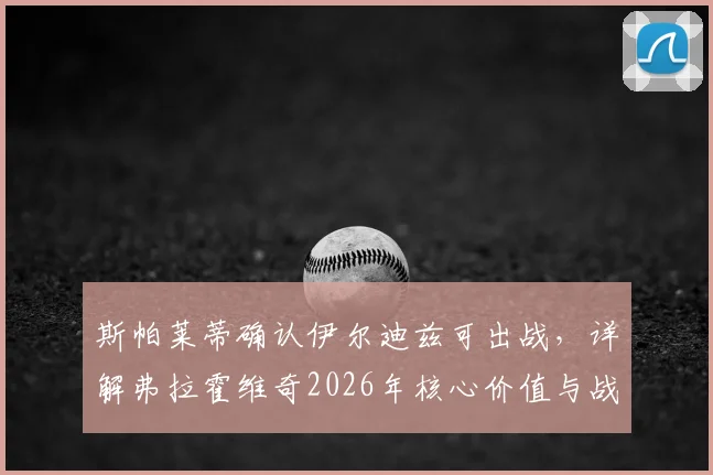 斯帕莱蒂确认伊尔迪兹可出战，详解弗拉霍维奇2026年核心价值与战术作用