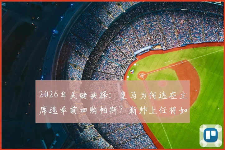 2026年关键抉择：皇马为何选在主席选举前回购帕斯？新帅上任将如何定其去留？