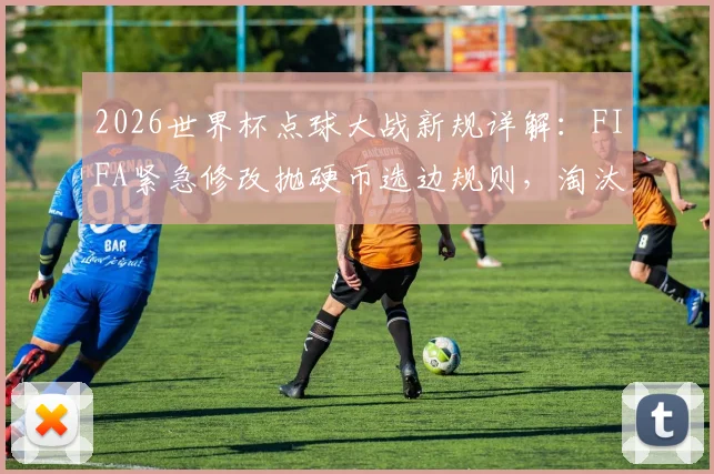 2026世界杯点球大战新规详解：FIFA紧急修改抛硬币选边规则，淘汰赛公平性如何提升？