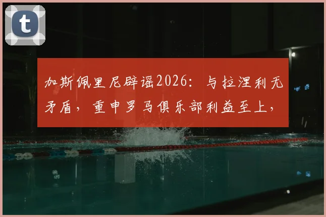 加斯佩里尼辟谣2026：与拉涅利无矛盾，重申罗马俱乐部利益至上，回应帅位传闻