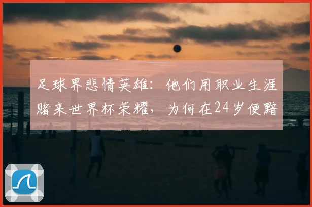 足球界悲情英雄：他们用职业生涯赌来世界杯荣耀，为何在24岁便黯然离场？