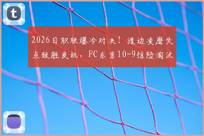 2026日职联爆冷对决!渡边凌磨失点致胜良机,FC东京10-9惊险淘汰浦和红钻