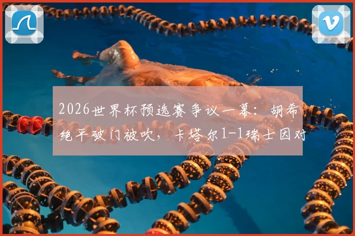 2026世界杯预选赛争议一幕：胡希绝平破门被吹，卡塔尔1-1瑞士因对手乌龙？