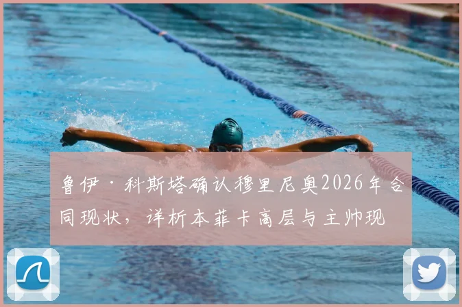 鲁伊·科斯塔确认穆里尼奥2026年合同现状，详析本菲卡高层与主帅现阶段共同目标