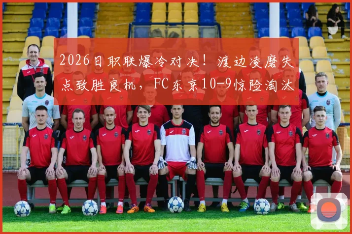 2026日职联爆冷对决！渡边凌磨失点致胜良机，FC东京10-9惊险淘汰浦和红钻