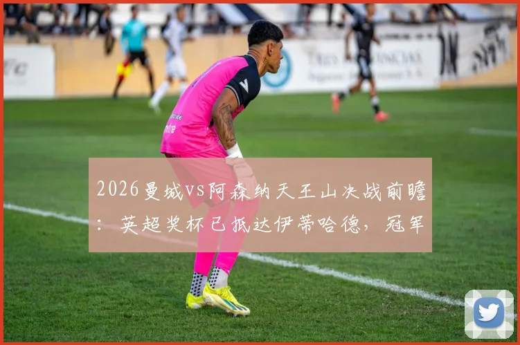 2026曼城vs阿森纳天王山决战前瞻：英超奖杯已抵达伊蒂哈德，冠军悬念最后一刻揭晓