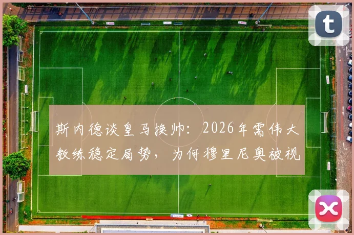 斯内德谈皇马换帅：2026年需伟大教练稳定局势，为何穆里尼奥被视作理想人选？