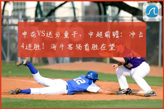 申花VS送分童子,中超前瞻:冲击4连胜!海牛客场首胜在望