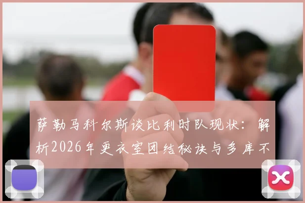 萨勒马科尔斯谈比利时队现状:解析2026年更衣室团结秘诀与多库不可或缺的战术价值