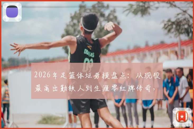 2026年足篮体坛劳模盘点:从现役最高出勤铁人到生涯零红牌传奇,谁是你心中的敬业标杆?