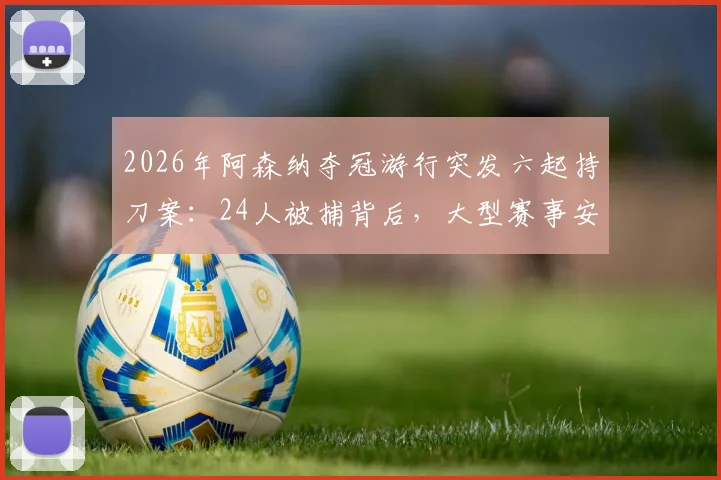 2026年阿森纳夺冠游行突发六起持刀案:24人被捕背后,大型赛事安保与球迷管理的深度反思