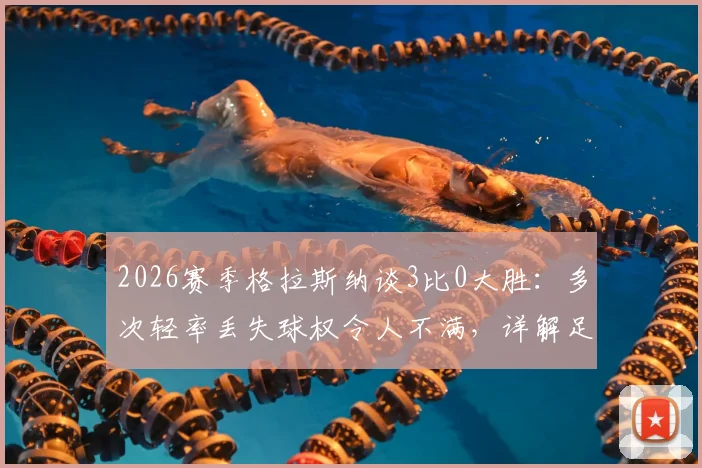 2026赛季格拉斯纳谈3比0大胜：多次轻率丢失球权令人不满，详解足球比赛中的控球纪律