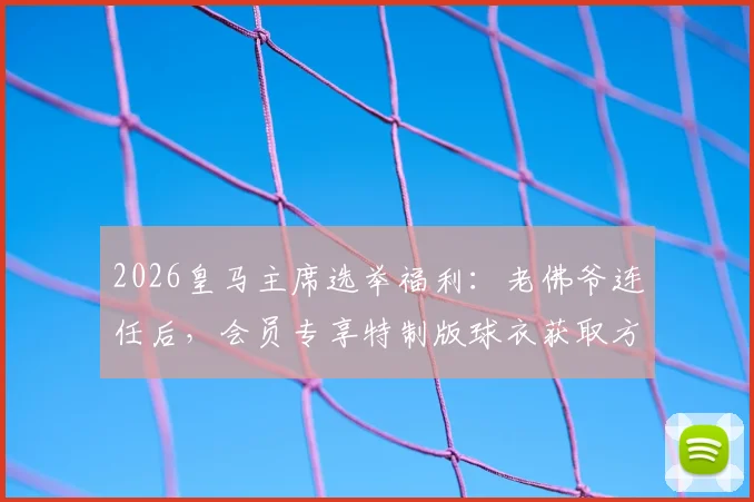 2026皇马主席选举福利：老佛爷连任后，会员专享特制版球衣获取方法与意义解读