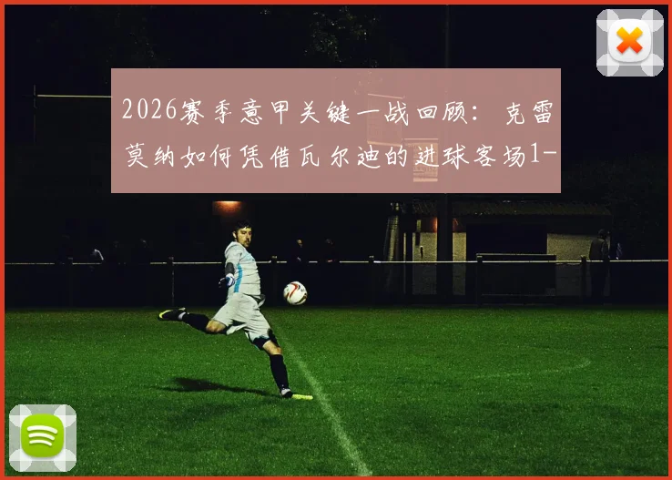 2026赛季意甲关键一战回顾：克雷莫纳如何凭借瓦尔迪的进球客场1-0力克乌迪内斯